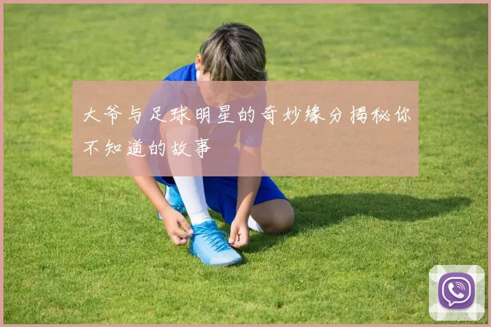 大爷与足球明星的奇妙缘分揭秘你不知道的故事