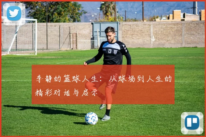 李静的篮球人生：从球场到人生的精彩对话与启示