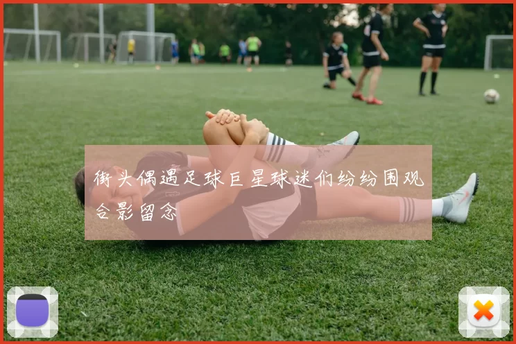 街头偶遇足球巨星球迷们纷纷围观合影留念