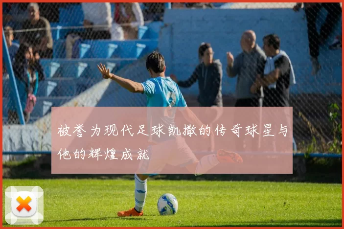 被誉为现代足球凯撒的传奇球星与他的辉煌成就