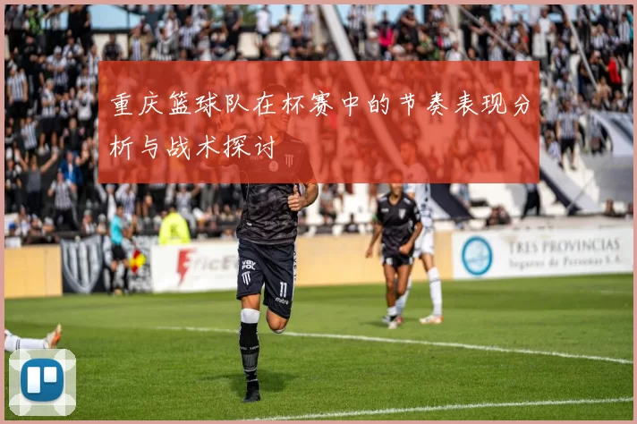 重庆篮球队在杯赛中的节奏表现分析与战术探讨