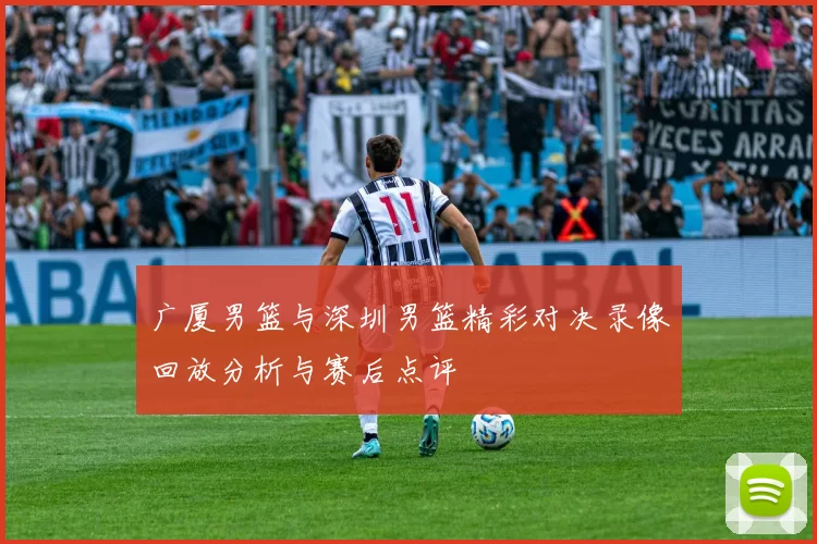 广厦男篮与深圳男篮精彩对决录像回放分析与赛后点评