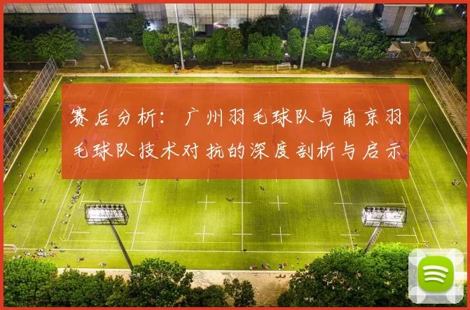 赛后分析：广州羽毛球队与南京羽毛球队技术对抗的深度剖析与启示