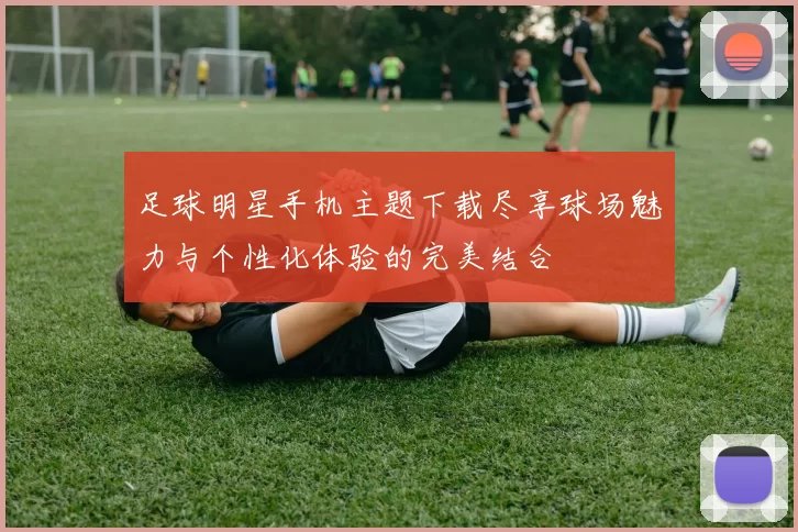 足球明星手机主题下载尽享球场魅力与个性化体验的完美结合