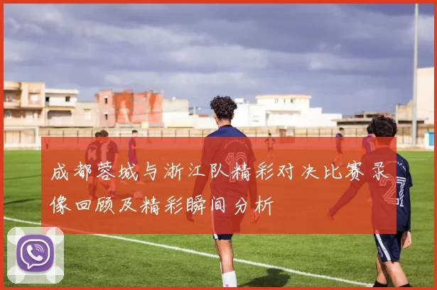 成都蓉城与浙江队精彩对决比赛录像回顾及精彩瞬间分析