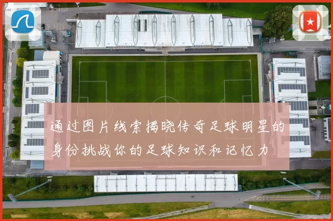 通过图片线索揭晓传奇足球明星的身份挑战你的足球知识和记忆力