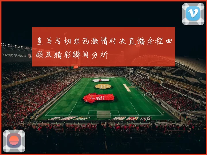 皇马与切尔西激情对决直播全程回顾及精彩瞬间分析