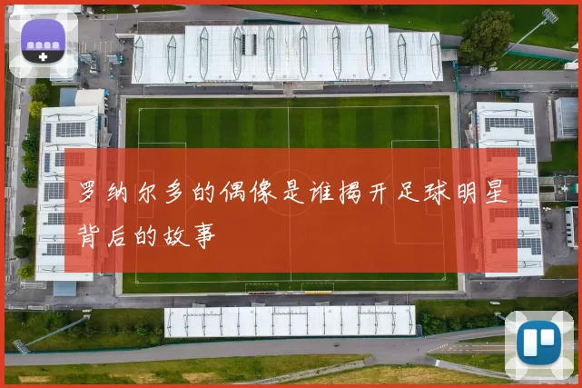 罗纳尔多的偶像是谁揭开足球明星背后的故事