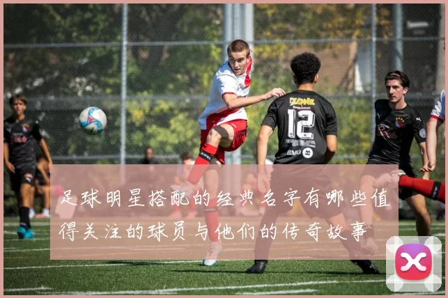 足球明星搭配的经典名字有哪些值得关注的球员与他们的传奇故事