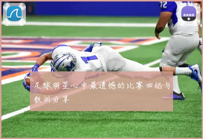 足球明星心中最遗憾的比赛回忆与教训分享