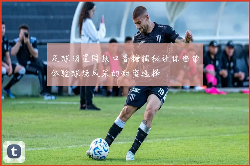 足球明星同款口香糖揭秘让你也能体验球场风采的甜蜜选择