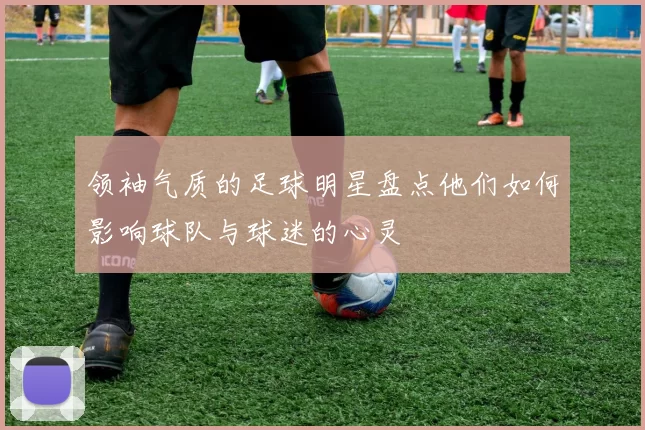 领袖气质的足球明星盘点他们如何影响球队与球迷的心灵