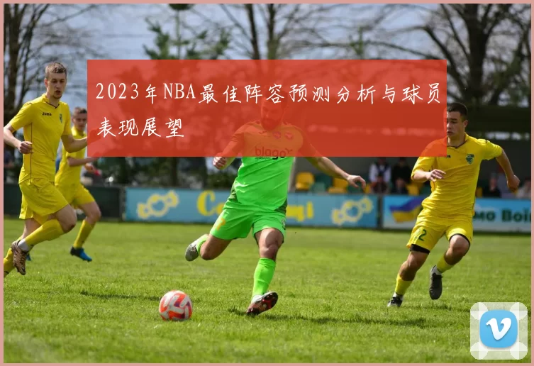 2023年NBA最佳阵容预测分析与球员表现展望