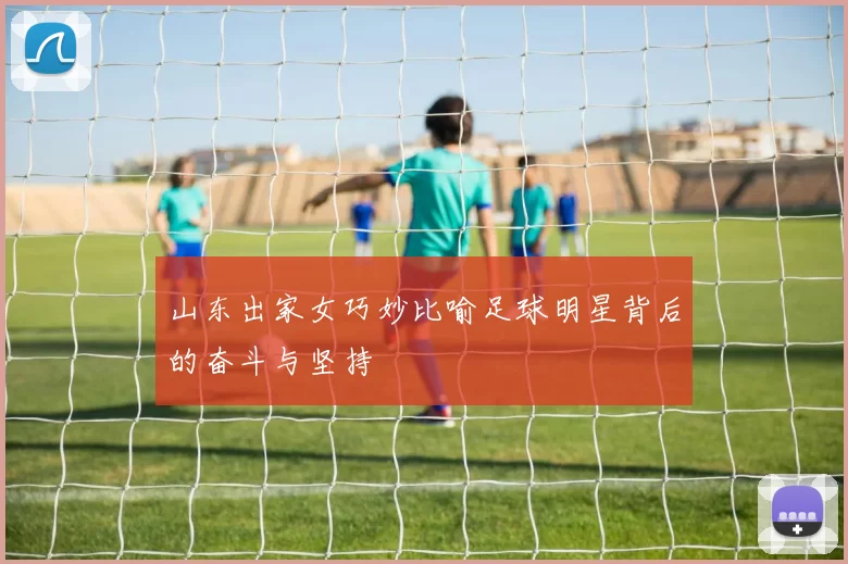 山东出家女巧妙比喻足球明星背后的奋斗与坚持