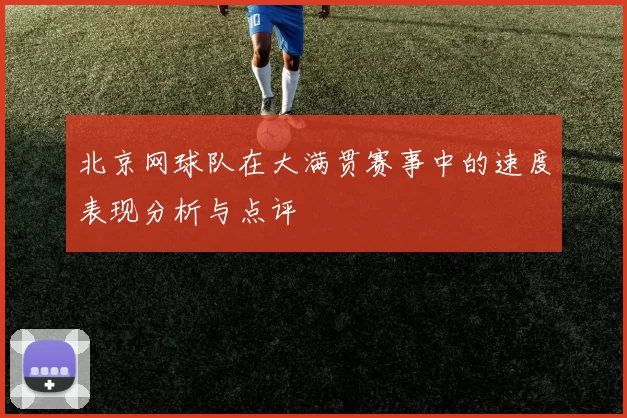 北京网球队在大满贯赛事中的速度表现分析与点评