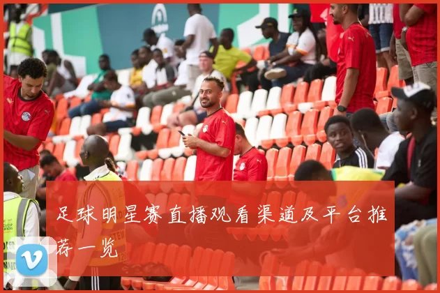 足球明星赛直播观看渠道及平台推荐一览