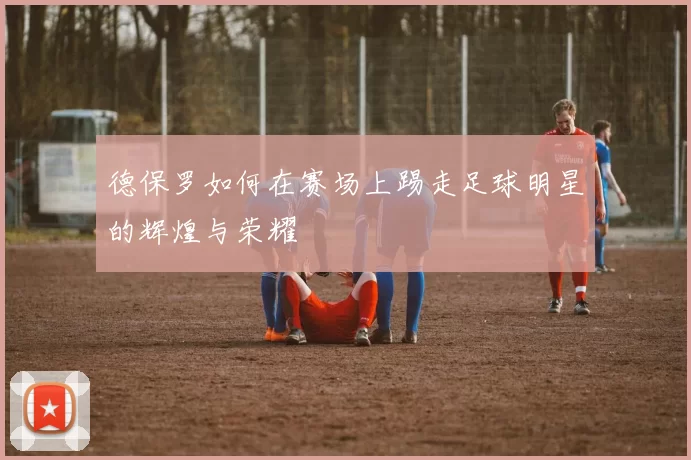 德保罗如何在赛场上踢走足球明星的辉煌与荣耀