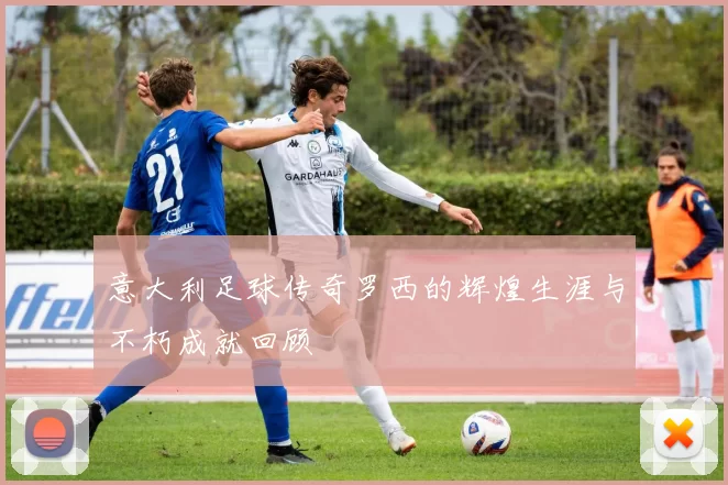 意大利足球传奇罗西的辉煌生涯与不朽成就回顾