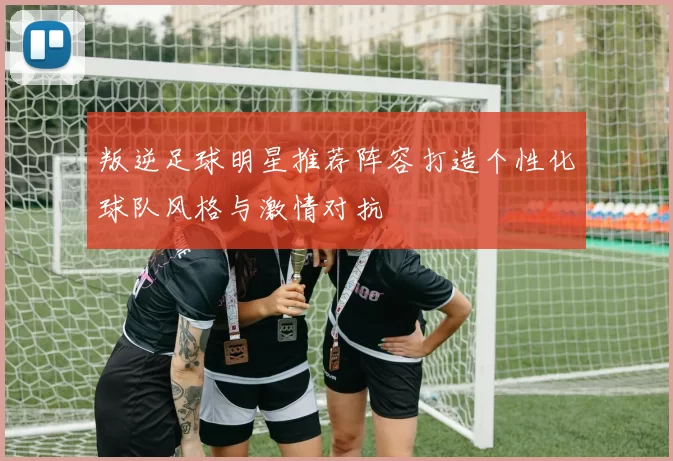 叛逆足球明星推荐阵容打造个性化球队风格与激情对抗