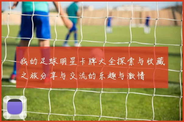 我的足球明星卡牌大全探索与收藏之旅分享与交流的乐趣与激情