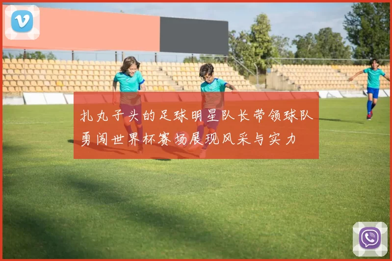 扎丸子头的足球明星队长带领球队勇闯世界杯赛场展现风采与实力