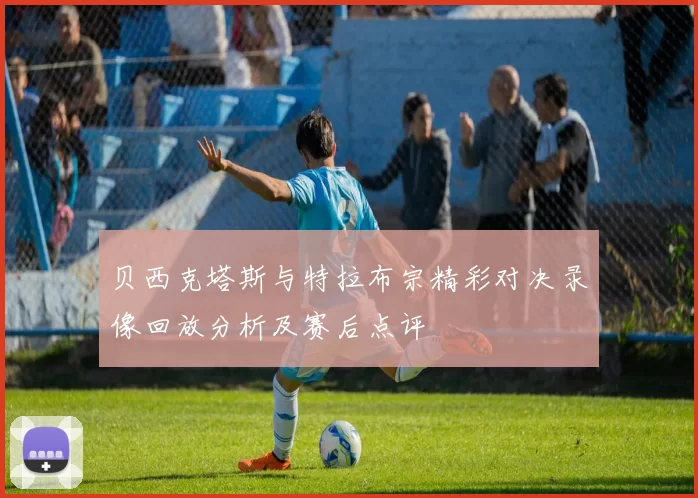 贝西克塔斯与特拉布宗精彩对决录像回放分析及赛后点评