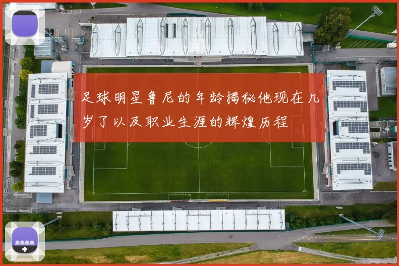 足球明星鲁尼的年龄揭秘他现在几岁了以及职业生涯的辉煌历程