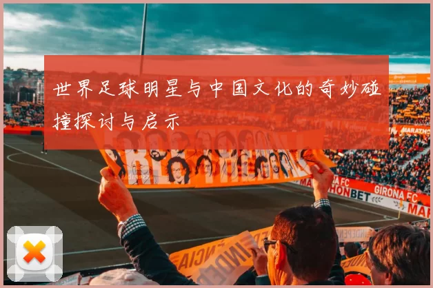 世界足球明星与中国文化的奇妙碰撞探讨与启示