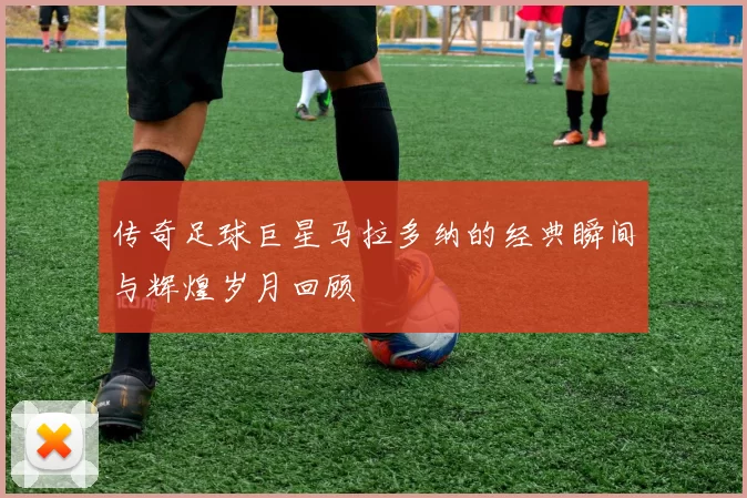 传奇足球巨星马拉多纳的经典瞬间与辉煌岁月回顾