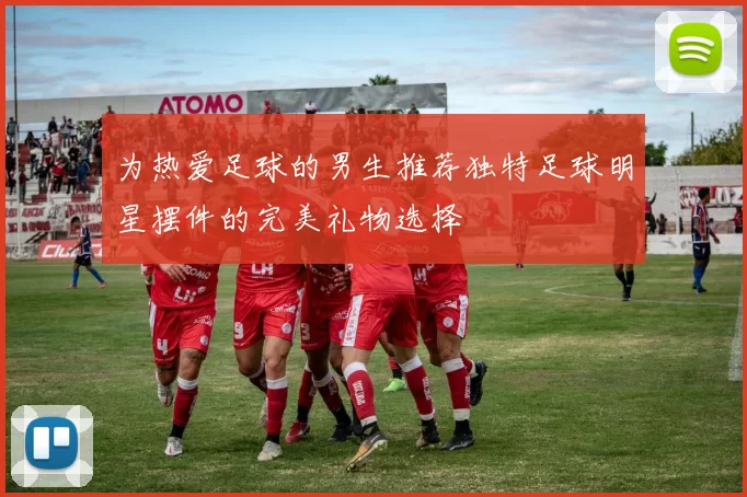 为热爱足球的男生推荐独特足球明星摆件的完美礼物选择
