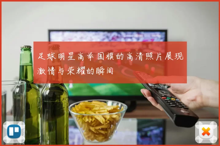足球明星高举国旗的高清照片展现激情与荣耀的瞬间