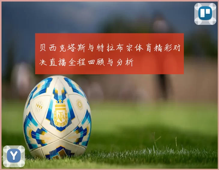 贝西克塔斯与特拉布宗体育精彩对决直播全程回顾与分析