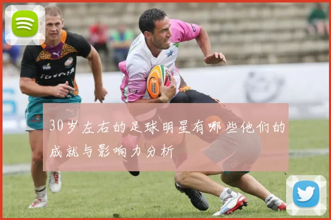 30岁左右的足球明星有哪些他们的成就与影响力分析