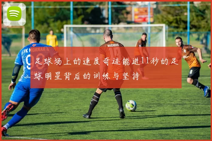 足球场上的速度奇迹能进11秒的足球明星背后的训练与坚持