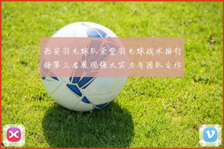 西安羽毛球队荣登羽毛球战术排行榜第三名展现强大实力与团队合作