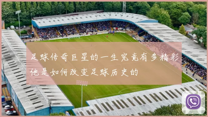 足球传奇巨星的一生究竟有多精彩他是如何改变足球历史的
