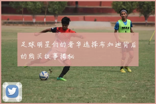 足球明星们的奢华选择布加迪背后的购买故事揭秘