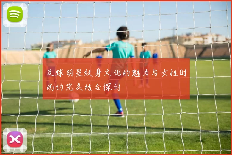 足球明星纹身文化的魅力与女性时尚的完美结合探讨