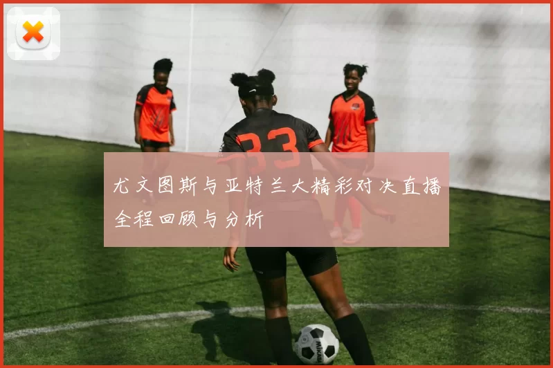 尤文图斯与亚特兰大精彩对决直播全程回顾与分析