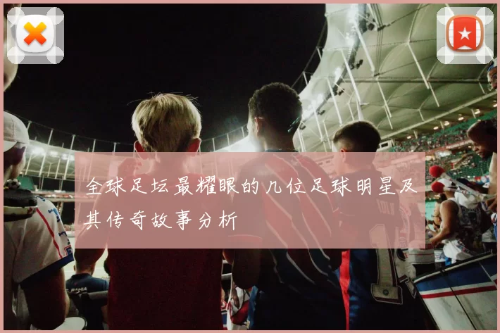 全球足坛最耀眼的几位足球明星及其传奇故事分析