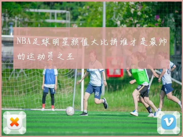 NBA足球明星颜值大比拼谁才是最帅的运动员之王