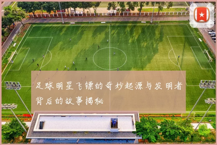 足球明星飞镖的奇妙起源与发明者背后的故事揭秘