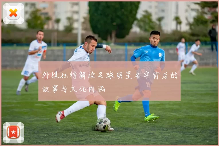 外媒独特解读足球明星名字背后的故事与文化内涵