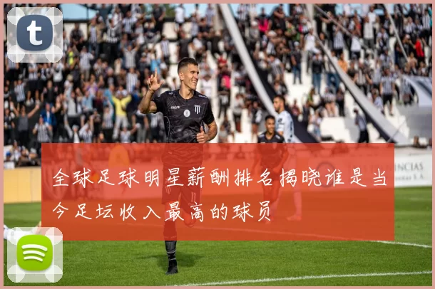 全球足球明星薪酬排名揭晓谁是当今足坛收入最高的球员