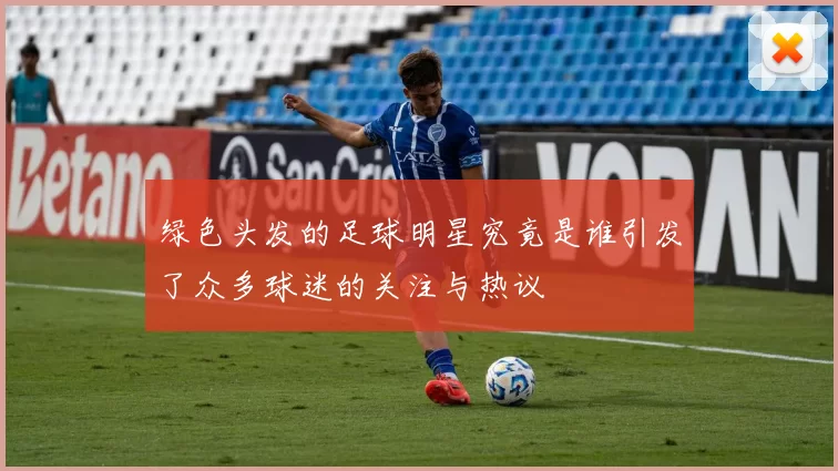 绿色头发的足球明星究竟是谁引发了众多球迷的关注与热议