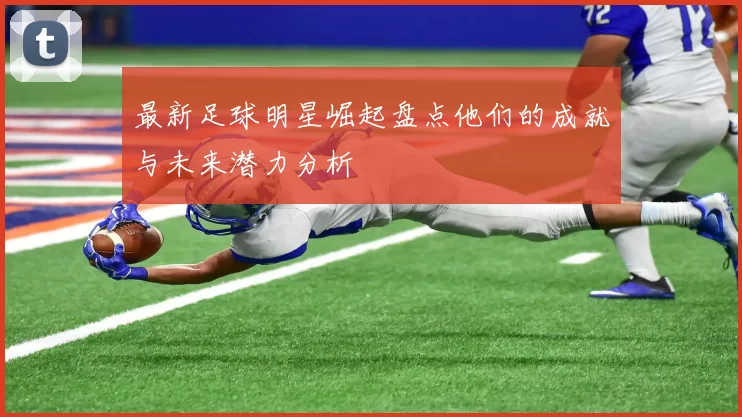 最新足球明星崛起盘点他们的成就与未来潜力分析
