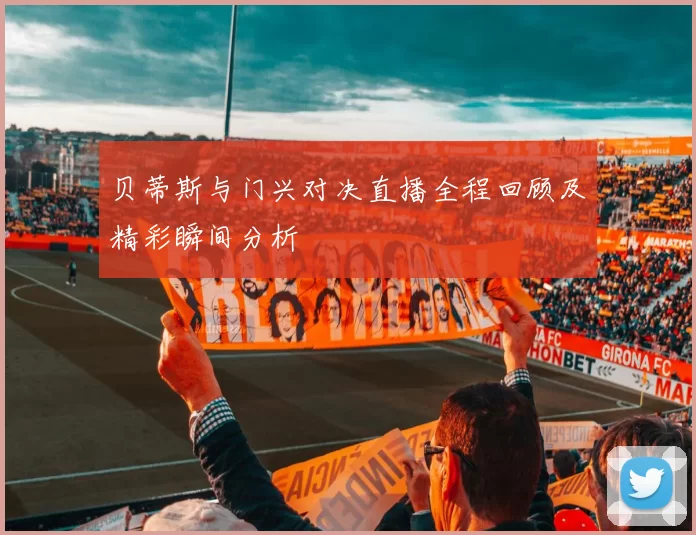 贝蒂斯与门兴对决直播全程回顾及精彩瞬间分析