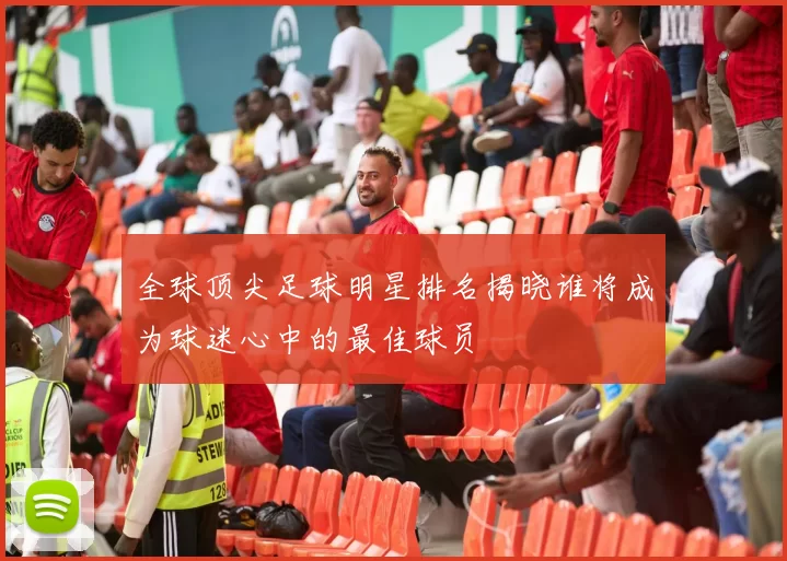 全球顶尖足球明星排名揭晓谁将成为球迷心中的最佳球员