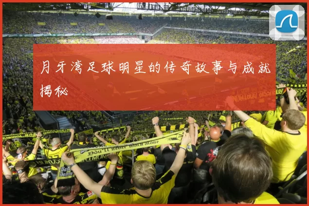 月牙湾足球明星的传奇故事与成就揭秘