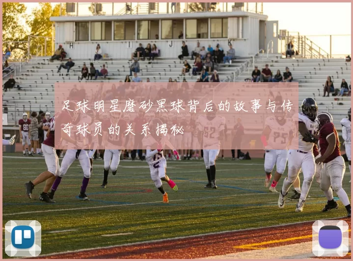 足球明星磨砂黑球背后的故事与传奇球员的关系揭秘